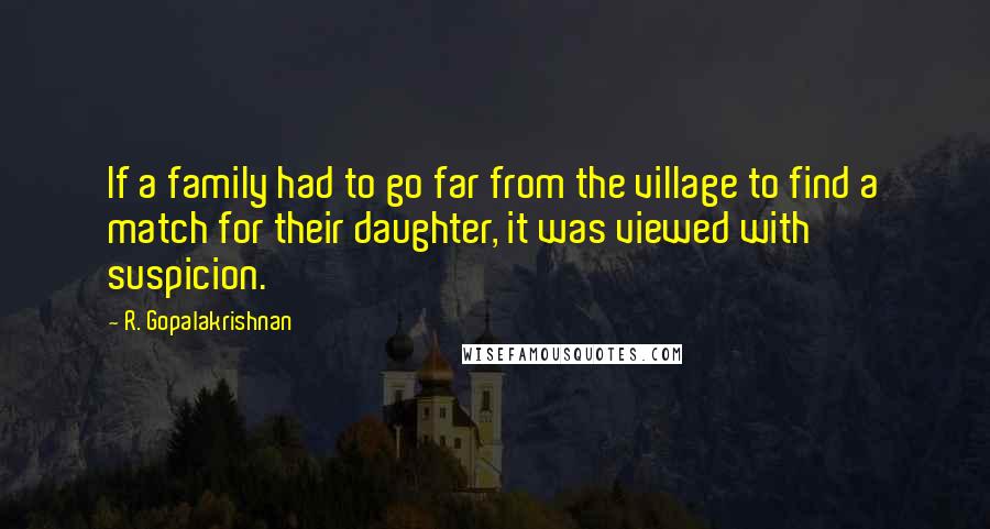 R. Gopalakrishnan Quotes: If a family had to go far from the village to find a match for their daughter, it was viewed with suspicion.