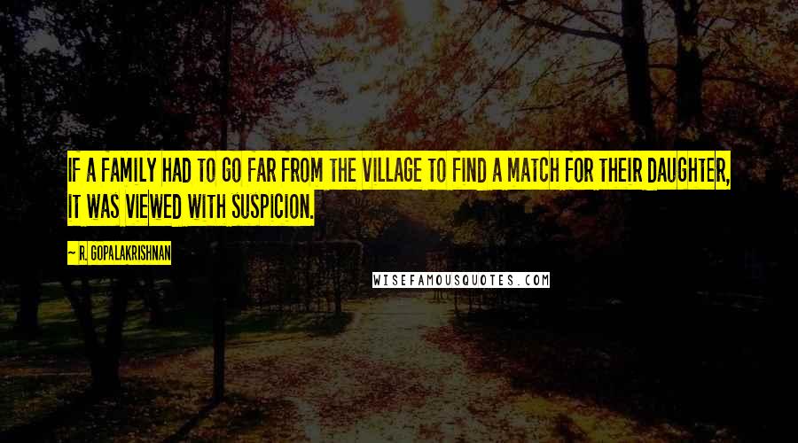 R. Gopalakrishnan Quotes: If a family had to go far from the village to find a match for their daughter, it was viewed with suspicion.