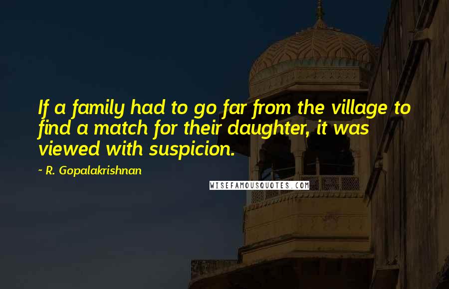 R. Gopalakrishnan Quotes: If a family had to go far from the village to find a match for their daughter, it was viewed with suspicion.