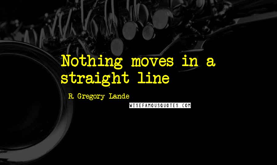 R. Gregory Lande Quotes: Nothing moves in a straight line