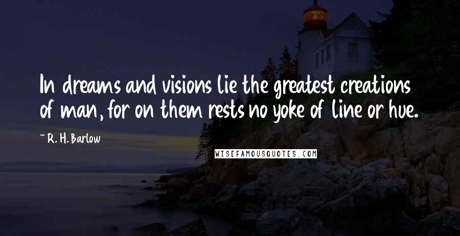 R. H. Barlow Quotes: In dreams and visions lie the greatest creations of man, for on them rests no yoke of line or hue.