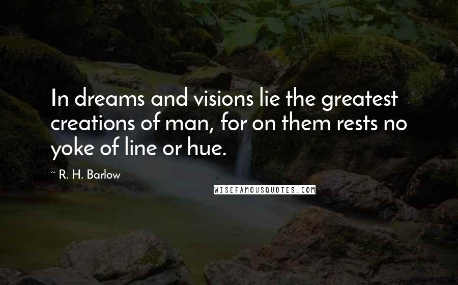 R. H. Barlow Quotes: In dreams and visions lie the greatest creations of man, for on them rests no yoke of line or hue.