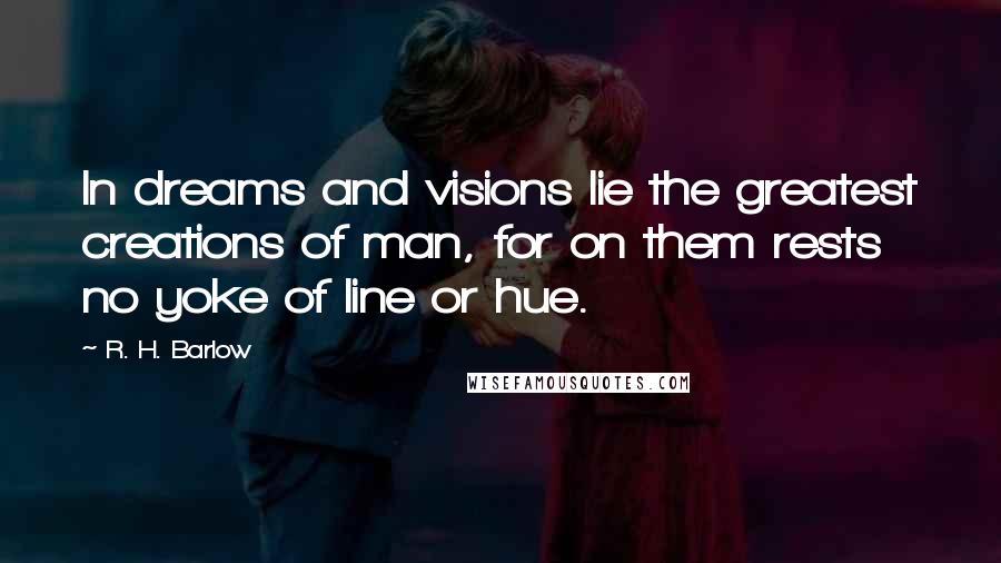 R. H. Barlow Quotes: In dreams and visions lie the greatest creations of man, for on them rests no yoke of line or hue.