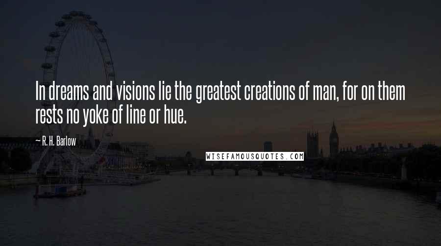 R. H. Barlow Quotes: In dreams and visions lie the greatest creations of man, for on them rests no yoke of line or hue.