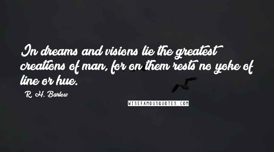 R. H. Barlow Quotes: In dreams and visions lie the greatest creations of man, for on them rests no yoke of line or hue.