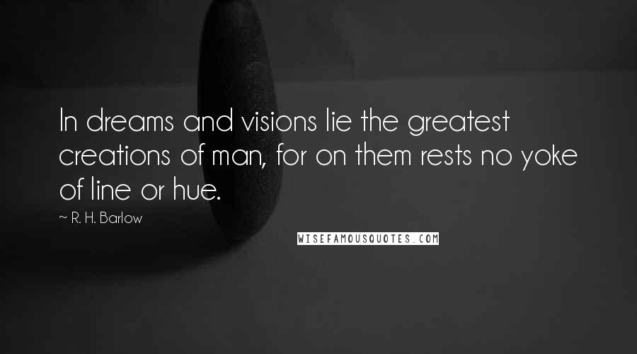 R. H. Barlow Quotes: In dreams and visions lie the greatest creations of man, for on them rests no yoke of line or hue.