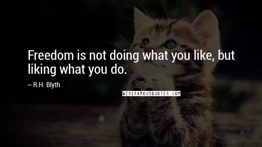 R.H. Blyth Quotes: Freedom is not doing what you like, but liking what you do.