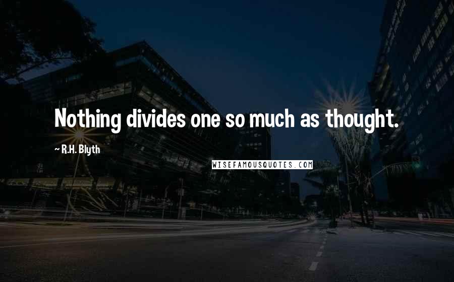 R.H. Blyth Quotes: Nothing divides one so much as thought.