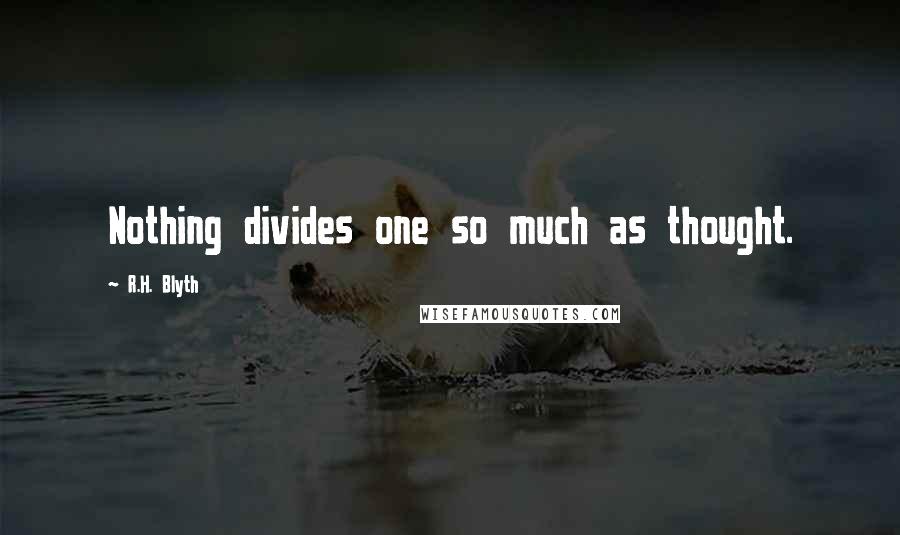 R.H. Blyth Quotes: Nothing divides one so much as thought.