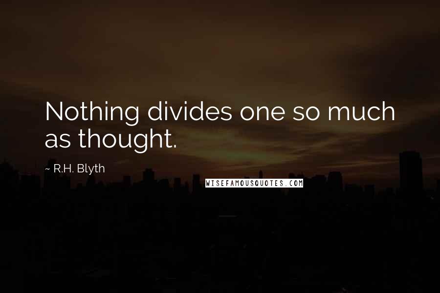 R.H. Blyth Quotes: Nothing divides one so much as thought.