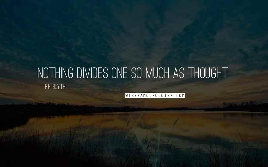 R.H. Blyth Quotes: Nothing divides one so much as thought.