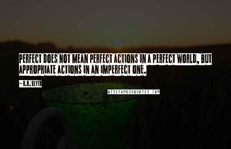 R.H. Blyth Quotes: Perfect does not mean perfect actions in a perfect world, but appropriate actions in an imperfect one.