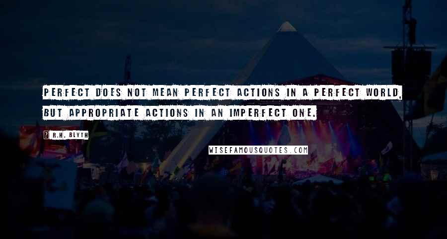 R.H. Blyth Quotes: Perfect does not mean perfect actions in a perfect world, but appropriate actions in an imperfect one.