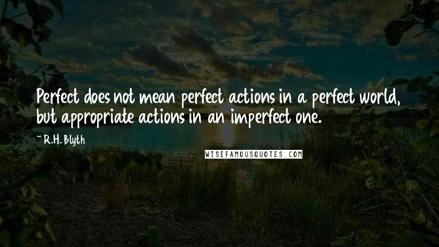 R.H. Blyth Quotes: Perfect does not mean perfect actions in a perfect world, but appropriate actions in an imperfect one.