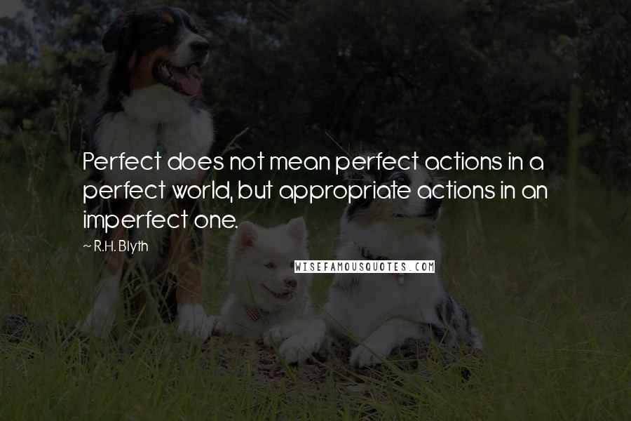 R.H. Blyth Quotes: Perfect does not mean perfect actions in a perfect world, but appropriate actions in an imperfect one.
