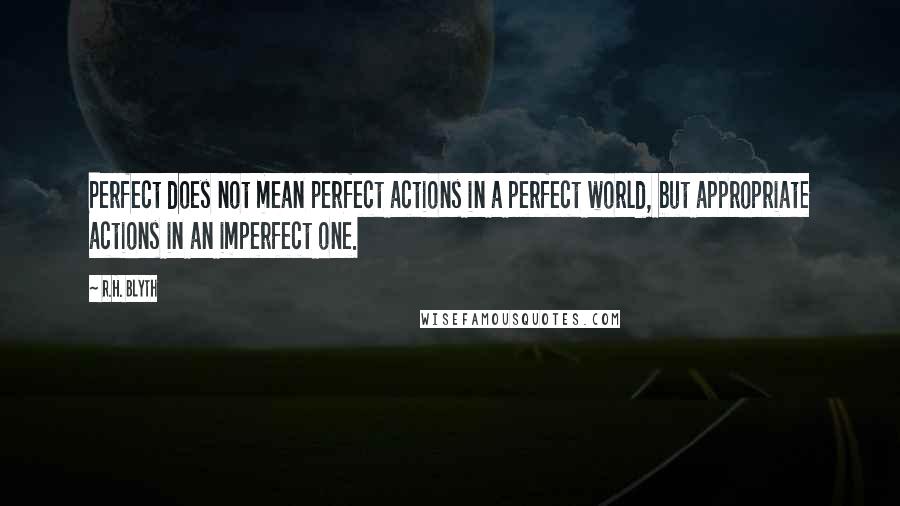 R.H. Blyth Quotes: Perfect does not mean perfect actions in a perfect world, but appropriate actions in an imperfect one.