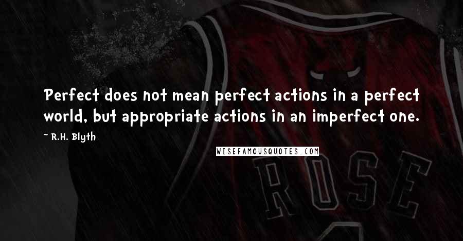 R.H. Blyth Quotes: Perfect does not mean perfect actions in a perfect world, but appropriate actions in an imperfect one.