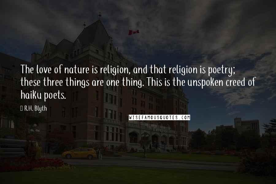 R.H. Blyth Quotes: The love of nature is religion, and that religion is poetry; these three things are one thing. This is the unspoken creed of haiku poets.