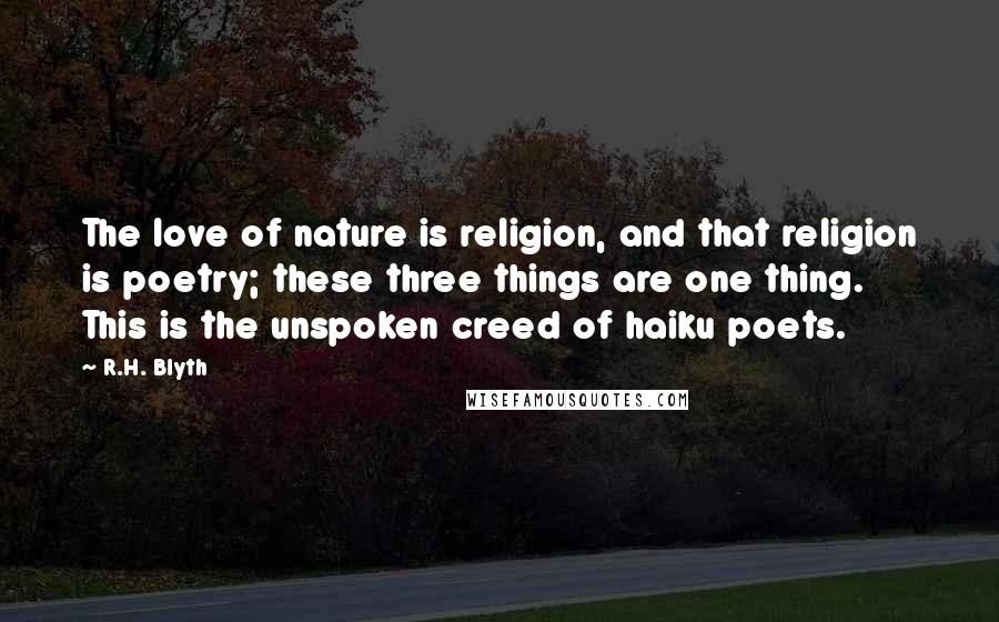 R.H. Blyth Quotes: The love of nature is religion, and that religion is poetry; these three things are one thing. This is the unspoken creed of haiku poets.