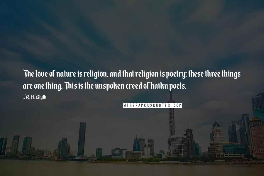 R.H. Blyth Quotes: The love of nature is religion, and that religion is poetry; these three things are one thing. This is the unspoken creed of haiku poets.