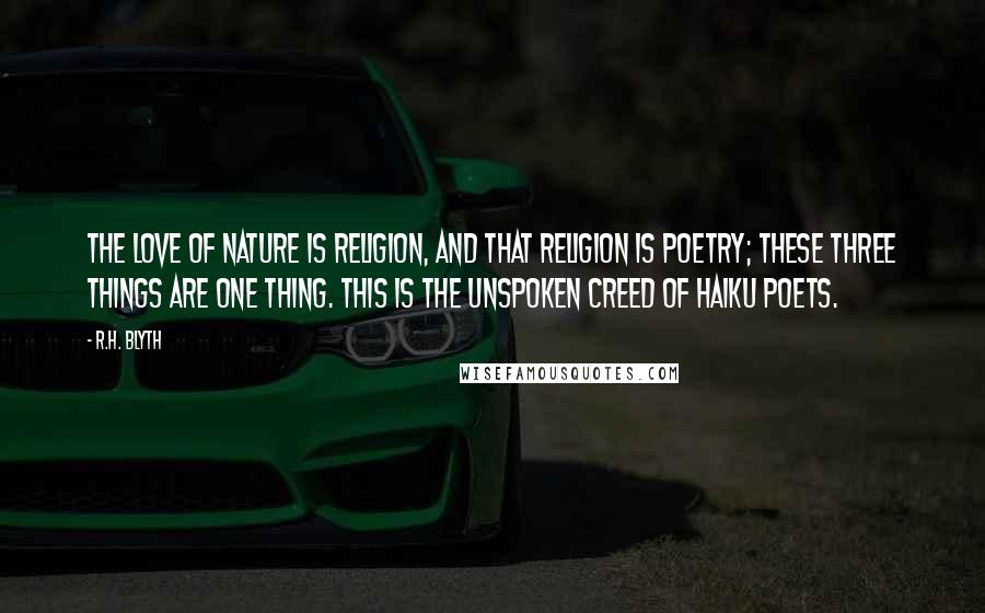 R.H. Blyth Quotes: The love of nature is religion, and that religion is poetry; these three things are one thing. This is the unspoken creed of haiku poets.
