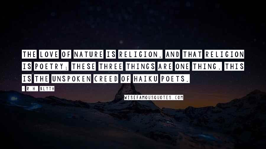 R.H. Blyth Quotes: The love of nature is religion, and that religion is poetry; these three things are one thing. This is the unspoken creed of haiku poets.