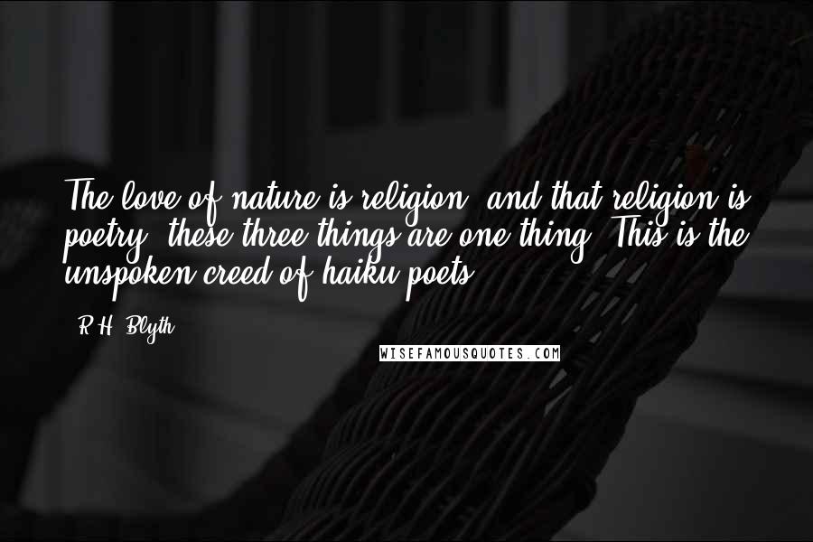 R.H. Blyth Quotes: The love of nature is religion, and that religion is poetry; these three things are one thing. This is the unspoken creed of haiku poets.