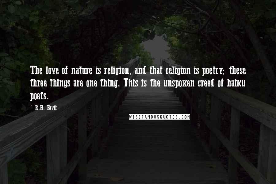 R.H. Blyth Quotes: The love of nature is religion, and that religion is poetry; these three things are one thing. This is the unspoken creed of haiku poets.