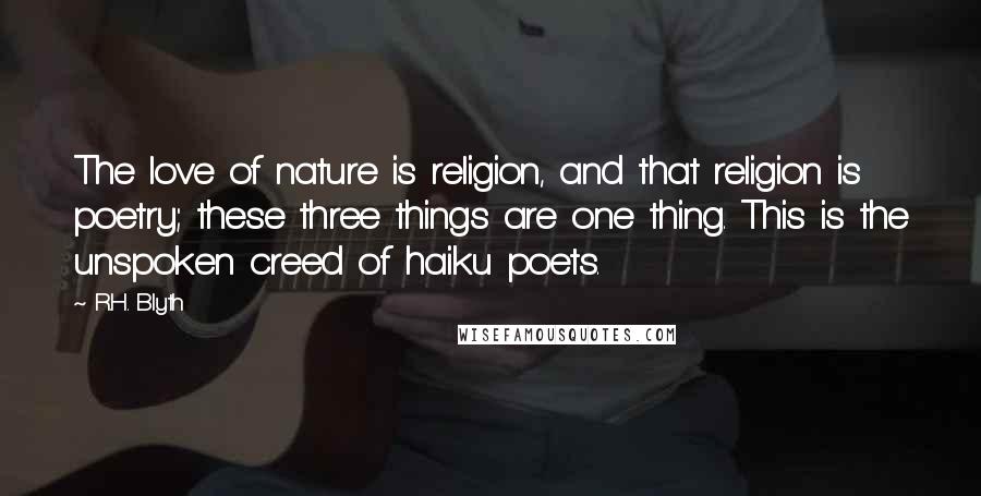 R.H. Blyth Quotes: The love of nature is religion, and that religion is poetry; these three things are one thing. This is the unspoken creed of haiku poets.