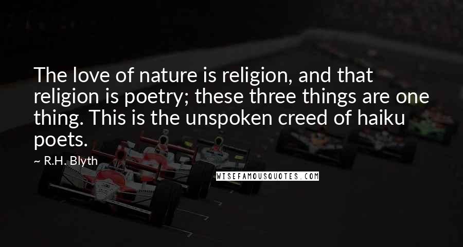 R.H. Blyth Quotes: The love of nature is religion, and that religion is poetry; these three things are one thing. This is the unspoken creed of haiku poets.