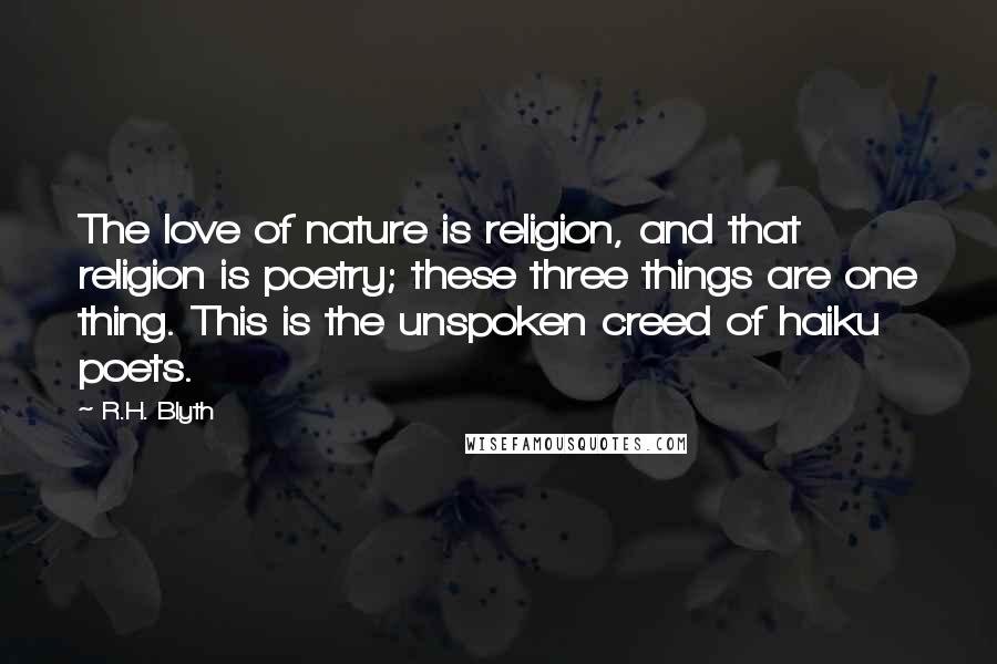 R.H. Blyth Quotes: The love of nature is religion, and that religion is poetry; these three things are one thing. This is the unspoken creed of haiku poets.