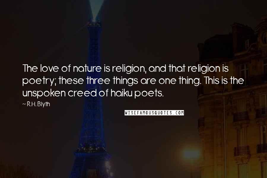 R.H. Blyth Quotes: The love of nature is religion, and that religion is poetry; these three things are one thing. This is the unspoken creed of haiku poets.