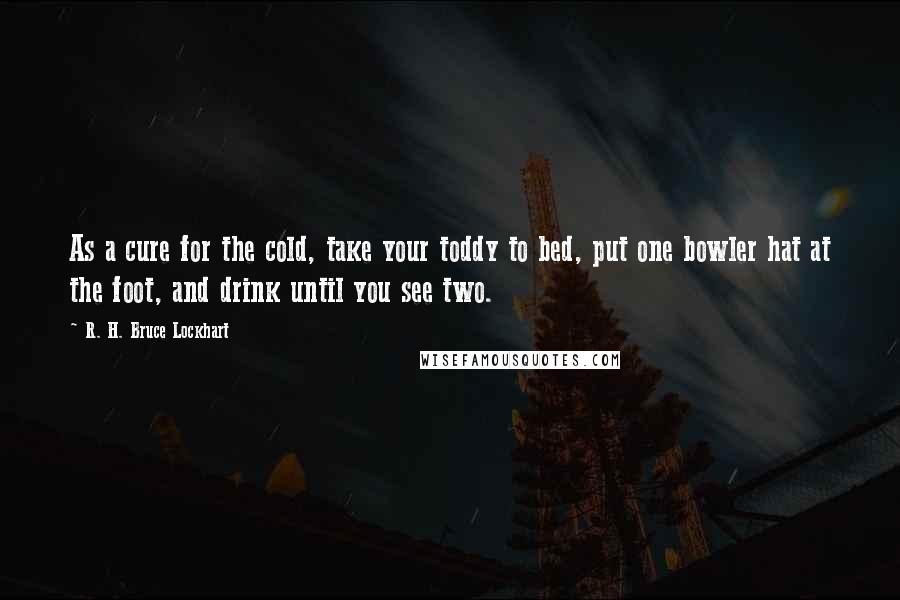 R. H. Bruce Lockhart Quotes: As a cure for the cold, take your toddy to bed, put one bowler hat at the foot, and drink until you see two.