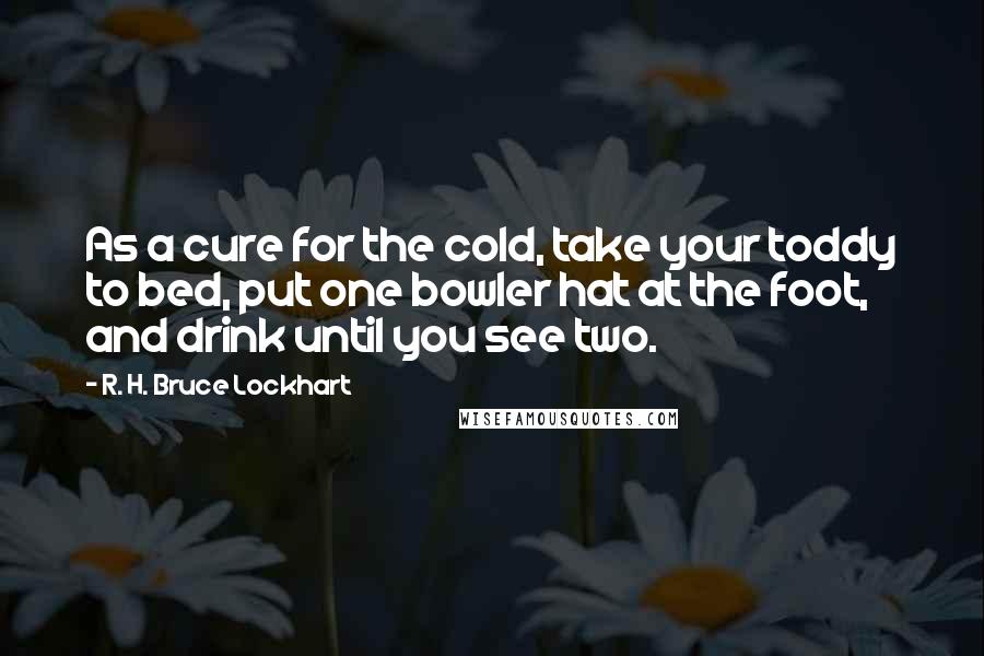 R. H. Bruce Lockhart Quotes: As a cure for the cold, take your toddy to bed, put one bowler hat at the foot, and drink until you see two.