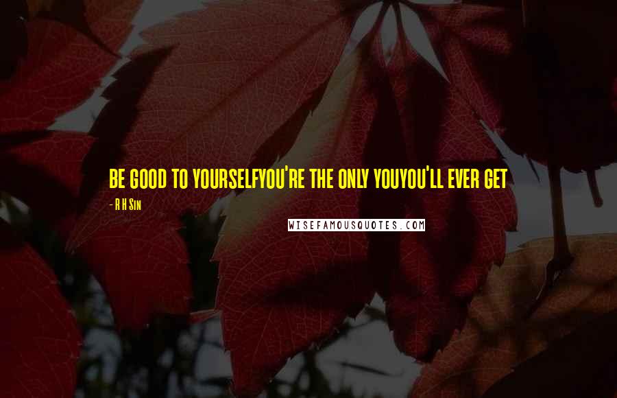 R H Sin Quotes: be good to yourselfyou're the only youyou'll ever get