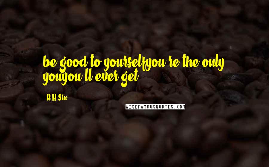 R H Sin Quotes: be good to yourselfyou're the only youyou'll ever get