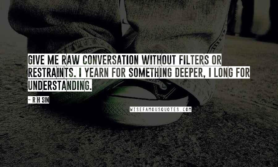 R H Sin Quotes: give me raw conversation without filters or restraints. i yearn for something deeper, i long for understanding.