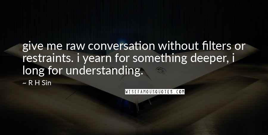 R H Sin Quotes: give me raw conversation without filters or restraints. i yearn for something deeper, i long for understanding.