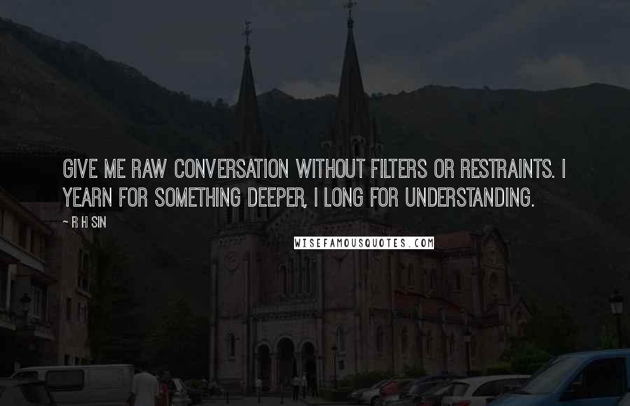 R H Sin Quotes: give me raw conversation without filters or restraints. i yearn for something deeper, i long for understanding.