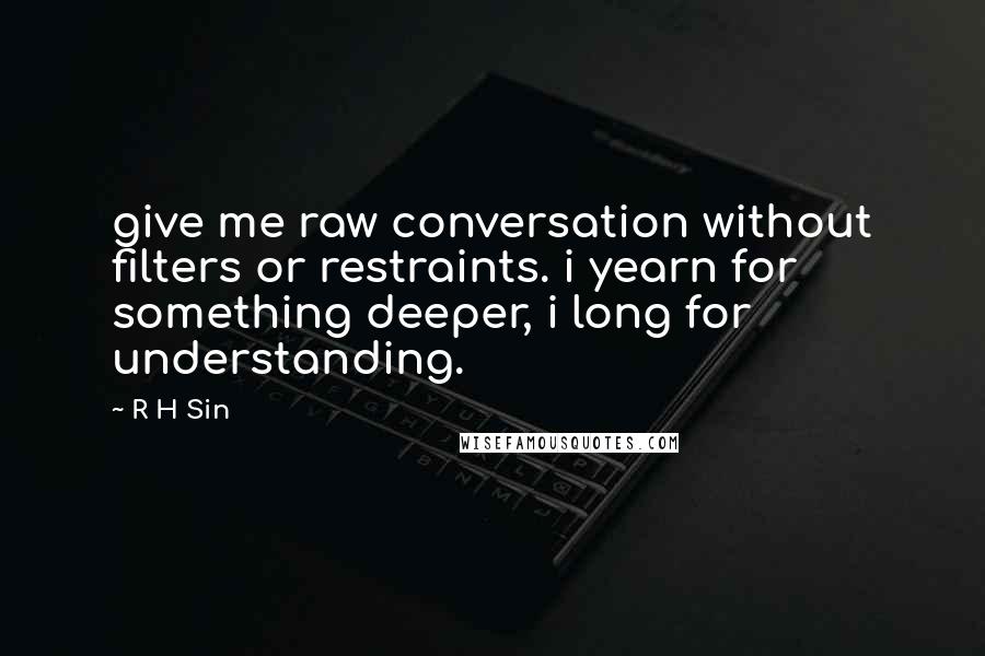 R H Sin Quotes: give me raw conversation without filters or restraints. i yearn for something deeper, i long for understanding.