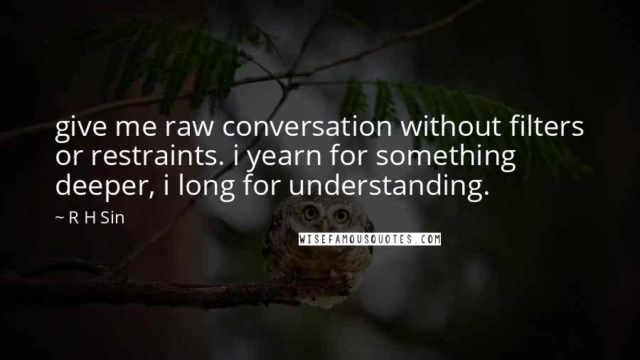 R H Sin Quotes: give me raw conversation without filters or restraints. i yearn for something deeper, i long for understanding.