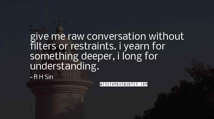 R H Sin Quotes: give me raw conversation without filters or restraints. i yearn for something deeper, i long for understanding.