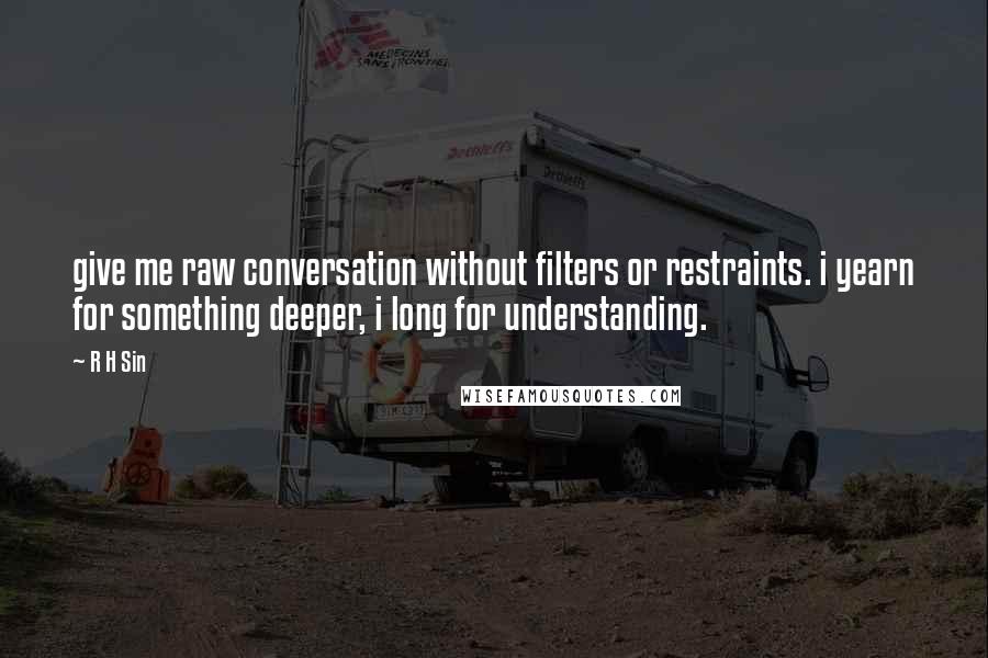 R H Sin Quotes: give me raw conversation without filters or restraints. i yearn for something deeper, i long for understanding.