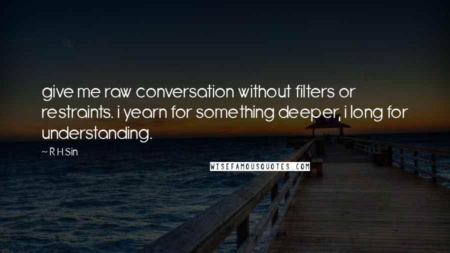 R H Sin Quotes: give me raw conversation without filters or restraints. i yearn for something deeper, i long for understanding.