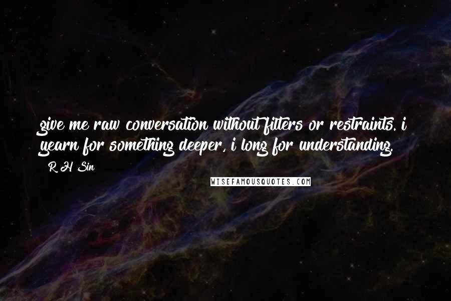 R H Sin Quotes: give me raw conversation without filters or restraints. i yearn for something deeper, i long for understanding.