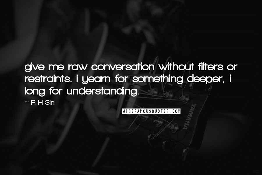 R H Sin Quotes: give me raw conversation without filters or restraints. i yearn for something deeper, i long for understanding.