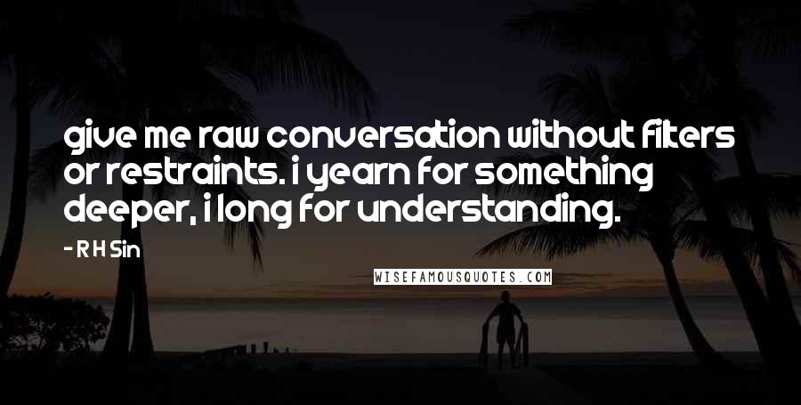 R H Sin Quotes: give me raw conversation without filters or restraints. i yearn for something deeper, i long for understanding.