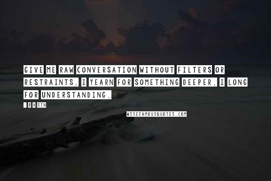 R H Sin Quotes: give me raw conversation without filters or restraints. i yearn for something deeper, i long for understanding.