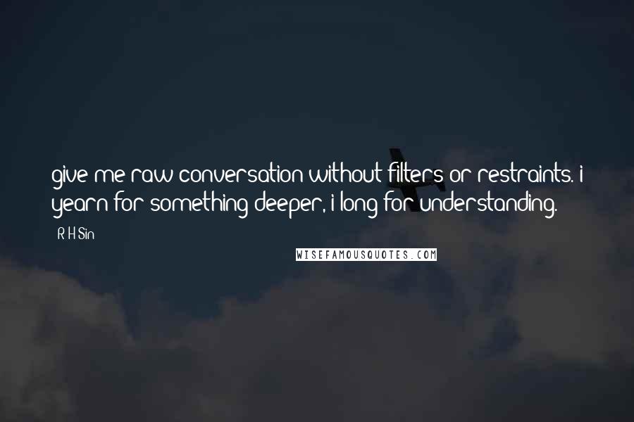 R H Sin Quotes: give me raw conversation without filters or restraints. i yearn for something deeper, i long for understanding.