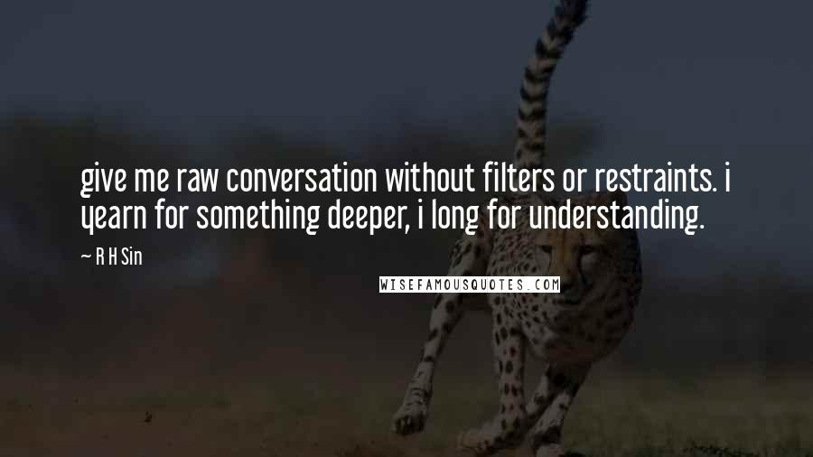 R H Sin Quotes: give me raw conversation without filters or restraints. i yearn for something deeper, i long for understanding.